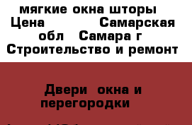 мягкие окна шторы › Цена ­ 1 000 - Самарская обл., Самара г. Строительство и ремонт » Двери, окна и перегородки   